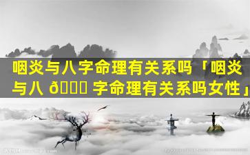 咽炎与八字命理有关系吗「咽炎与八 🐋 字命理有关系吗女性」